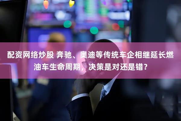 配资网络炒股 奔驰、奥迪等传统车企相继延长燃油车生命周期，决策是对还是错？