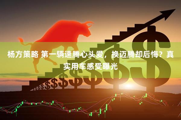 杨方策略 第一辆速腾心头爱，换迈腾却后悔？真实用车感受曝光