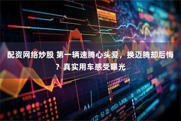 配资网络炒股 第一辆速腾心头爱，换迈腾却后悔？真实用车感受曝光