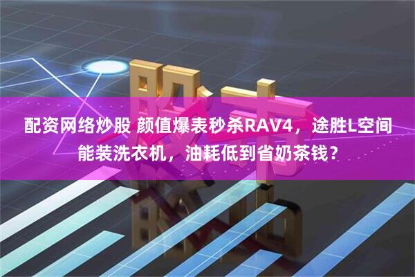 配资网络炒股 颜值爆表秒杀RAV4，途胜L空间能装洗衣机，油耗低到省奶茶钱？
