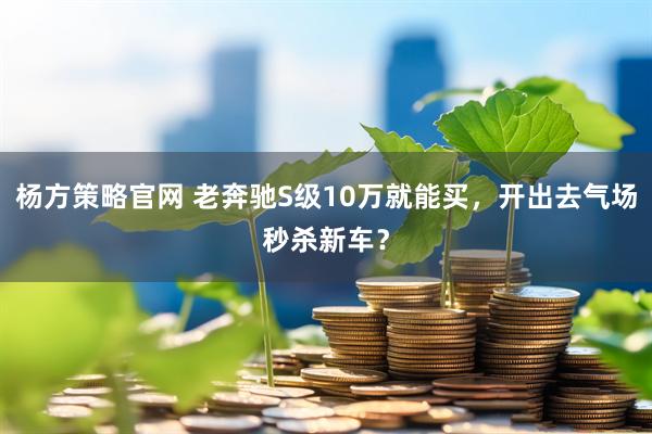 杨方策略官网 老奔驰S级10万就能买，开出去气场秒杀新车？