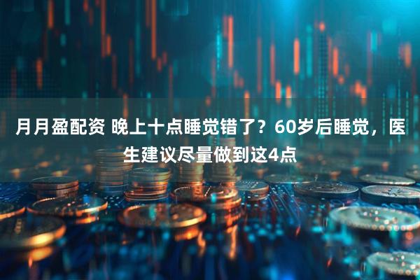 月月盈配资 晚上十点睡觉错了？60岁后睡觉，医生建议尽量做到这4点