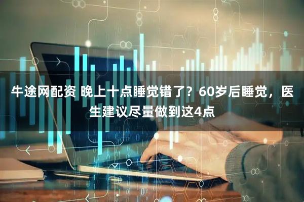 牛途网配资 晚上十点睡觉错了？60岁后睡觉，医生建议尽量做到这4点