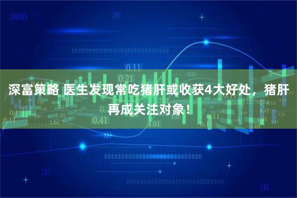 深富策略 医生发现常吃猪肝或收获4大好处，猪肝再成关注对象！