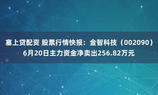 塞上贷配资 股票行情快报：金智科技（002090）6月20日主力资金净卖出256.82万元
