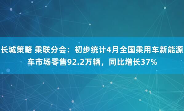 长城策略 乘联分会：初步统计4月全国乘用车新能源车市场零售92.2万辆，同比增长37%