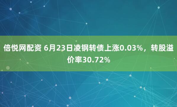 倍悦网配资 6月23日凌钢转债上涨0.03%，转股溢价率30.72%