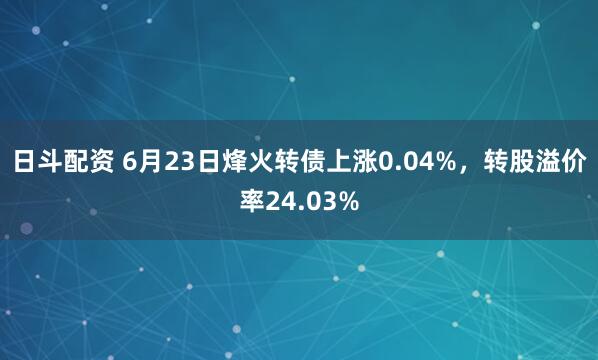 日斗配资 6月23日烽火转债上涨0.04%，转股溢价率24.03%