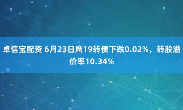 卓信宝配资 6月23日鹰19转债下跌0.02%，转股溢价率10.34%