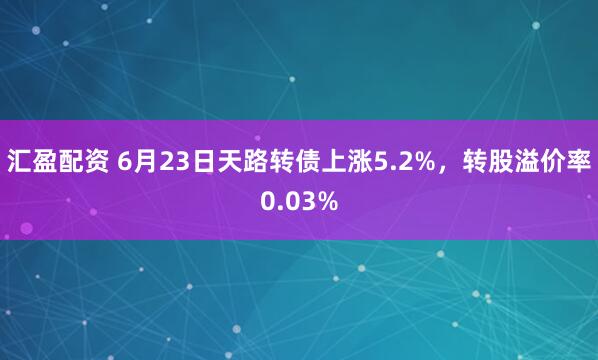 汇盈配资 6月23日天路转债上涨5.2%，转股溢价率0.03%