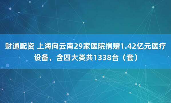 财通配资 上海向云南29家医院捐赠1.42亿元医疗设备，含四大类共1338台（套）