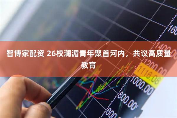 智博家配资 26校澜湄青年聚首河内，共议高质量教育