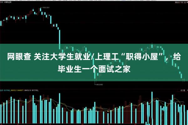 网眼查 关注大学生就业/上理工“职得小屋”，给毕业生一个面试之家