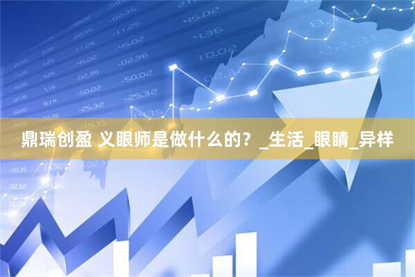 鼎瑞创盈 义眼师是做什么的？_生活_眼睛_异样