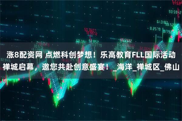 涨8配资网 点燃科创梦想！乐高教育FLL国际活动禅城启幕，邀您共赴创意盛宴！_海洋_禅城区_佛山