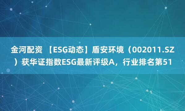 金河配资 【ESG动态】盾安环境（002011.SZ）获华证指数ESG最新评级A，行业排名第51