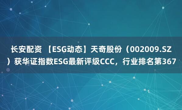 长安配资 【ESG动态】天奇股份（002009.SZ）获华证指数ESG最新评级CCC，行业排名第367