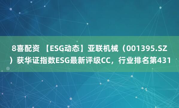 8喜配资 【ESG动态】亚联机械（001395.SZ）获华证指数ESG最新评级CC，行业排名第431