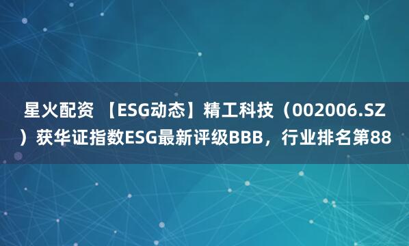 星火配资 【ESG动态】精工科技（002006.SZ）获华证指数ESG最新评级BBB，行业排名第88