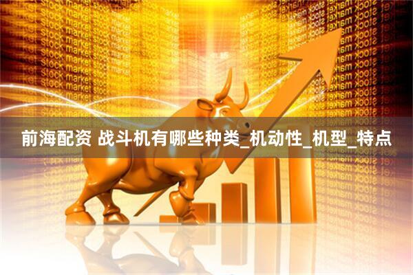 前海配资 战斗机有哪些种类_机动性_机型_特点