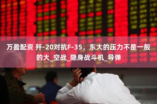 万盈配资 歼-20对抗F-35，东大的压力不是一般的大_空战_隐身战斗机_导弹