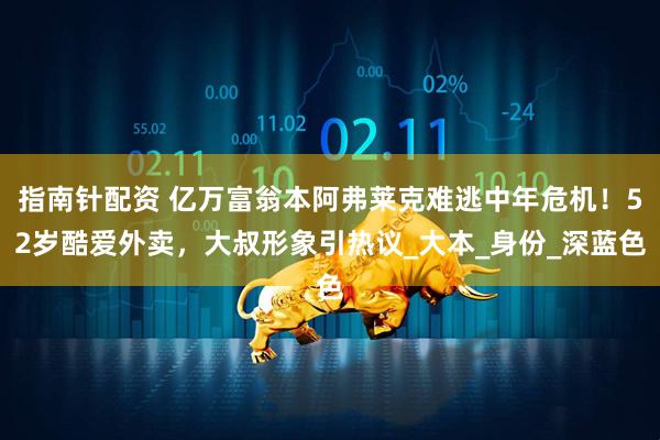 指南针配资 亿万富翁本阿弗莱克难逃中年危机！52岁酷爱外卖，大叔形象引热议_大本_身份_深蓝色