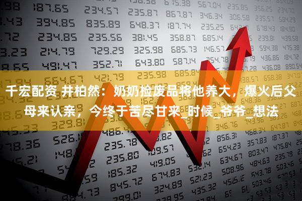 千宏配资 井柏然：奶奶捡废品将他养大，爆火后父母来认亲，今终于苦尽甘来_时候_爷爷_想法