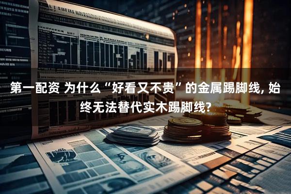 第一配资 为什么“好看又不贵”的金属踢脚线, 始终无法替代实木踢脚线?