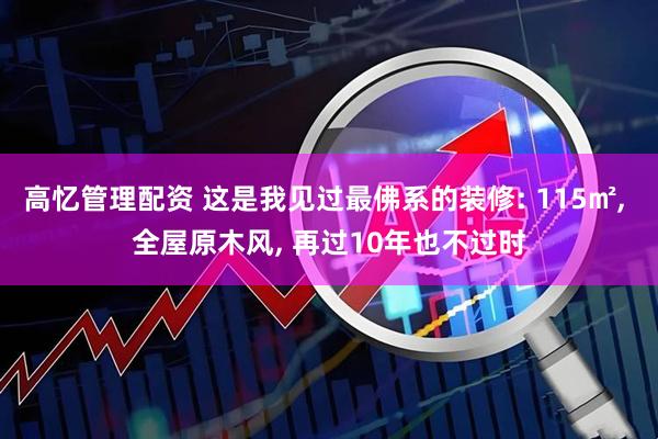 高忆管理配资 这是我见过最佛系的装修: 115㎡, 全屋原木风, 再过10年也不过时