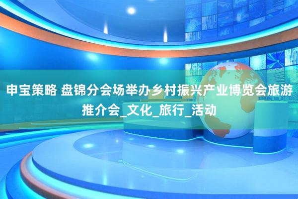 申宝策略 盘锦分会场举办乡村振兴产业博览会旅游推介会_文化_旅行_活动