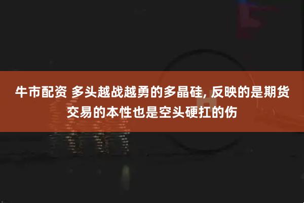 牛市配资 多头越战越勇的多晶硅, 反映的是期货交易的本性也是空头硬扛的伤