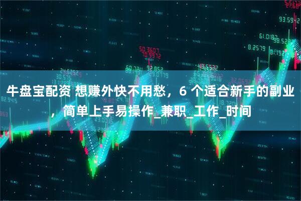 牛盘宝配资 想赚外快不用愁，6 个适合新手的副业，简单上手易操作_兼职_工作_时间