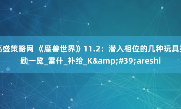 高盛策略网 《魔兽世界》11.2：潜入相位的几种玩具奖励一览_雷什_补给_K&#39;areshi