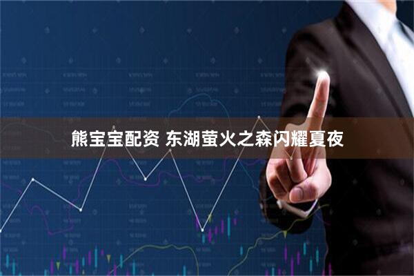熊宝宝配资 东湖萤火之森闪耀夏夜