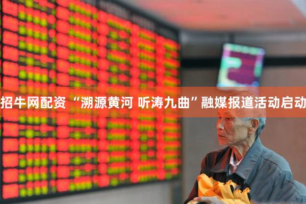 招牛网配资 “溯源黄河 听涛九曲”融媒报道活动启动