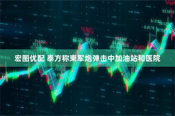 宏图优配 泰方称柬军炮弹击中加油站和医院