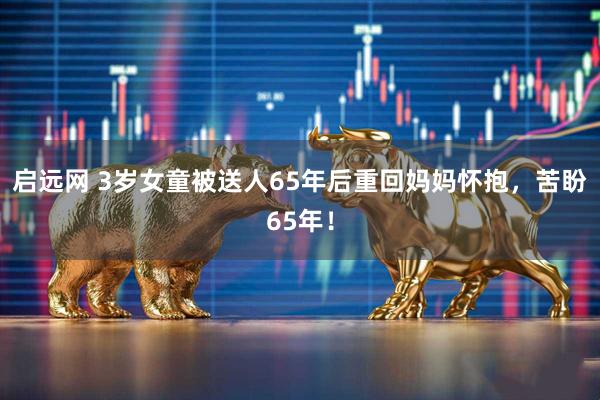 启远网 3岁女童被送人65年后重回妈妈怀抱，苦盼65年！