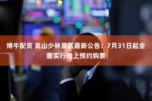 博牛配资 嵩山少林景区最新公告：7月31日起全面实行线上预约购票