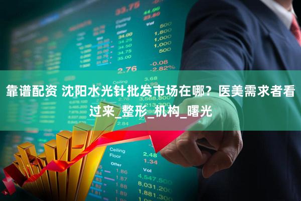 靠谱配资 沈阳水光针批发市场在哪？医美需求者看过来_整形_机构_曙光