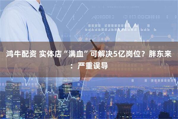 鸿牛配资 实体店“满血”可解决5亿岗位？胖东来：严重误导