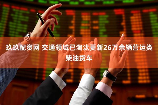 玖玖配资网 交通领域已淘汰更新26万余辆营运类柴油货车