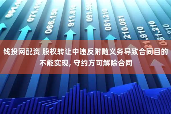 钱投网配资 股权转让中违反附随义务导致合同目的不能实现, 守约方可解除合同