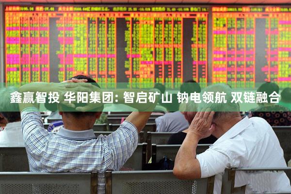 鑫赢智投 华阳集团: 智启矿山 钠电领航 双链融合