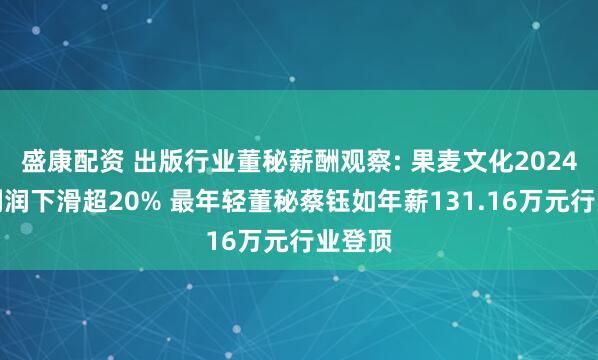 盛康配资 出版行业董秘薪酬观察: 果麦文化2024年净利润下滑超20% 最年轻董秘蔡钰如年薪131.16万元行业登顶