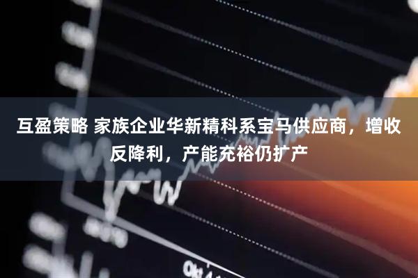 互盈策略 家族企业华新精科系宝马供应商，增收反降利，产能充裕仍扩产