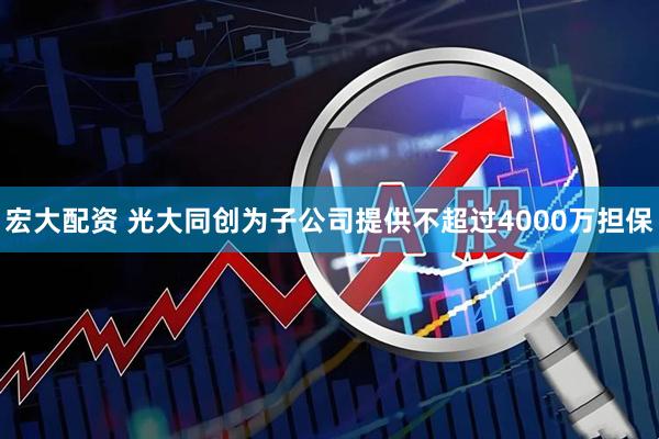 宏大配资 光大同创为子公司提供不超过4000万担保
