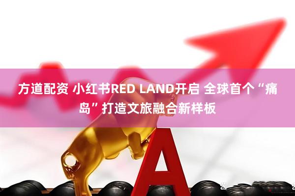 方道配资 小红书RED LAND开启 全球首个“痛岛”打造文旅融合新样板