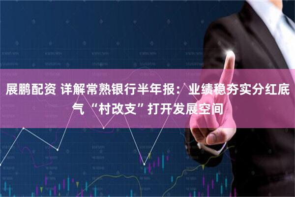 展鹏配资 详解常熟银行半年报：业绩稳夯实分红底气 “村改支”打开发展空间