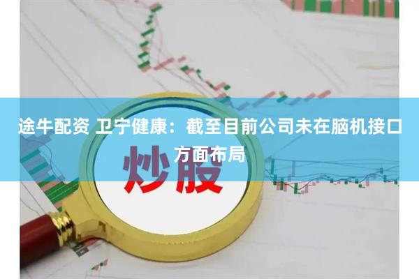 途牛配资 卫宁健康：截至目前公司未在脑机接口方面布局