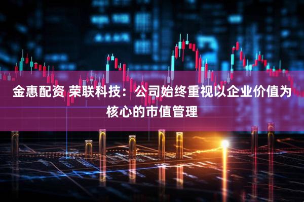 金惠配资 荣联科技：公司始终重视以企业价值为核心的市值管理
